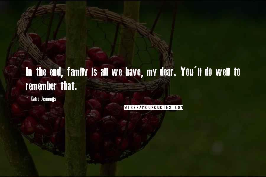 Katie Jennings Quotes: In the end, family is all we have, my dear. You'll do well to remember that.