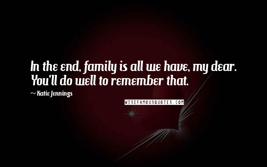 Katie Jennings Quotes: In the end, family is all we have, my dear. You'll do well to remember that.