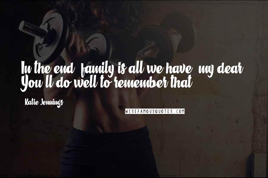 Katie Jennings Quotes: In the end, family is all we have, my dear. You'll do well to remember that.