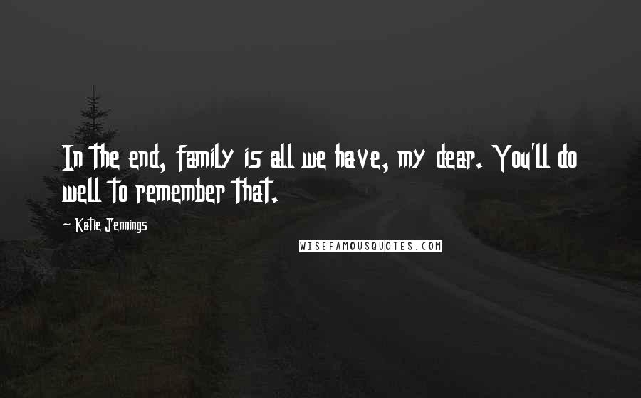 Katie Jennings Quotes: In the end, family is all we have, my dear. You'll do well to remember that.