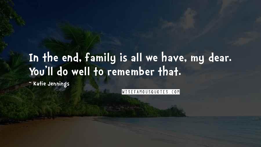 Katie Jennings Quotes: In the end, family is all we have, my dear. You'll do well to remember that.