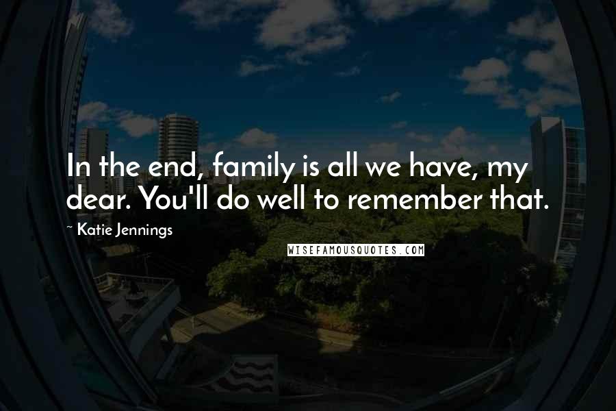 Katie Jennings Quotes: In the end, family is all we have, my dear. You'll do well to remember that.