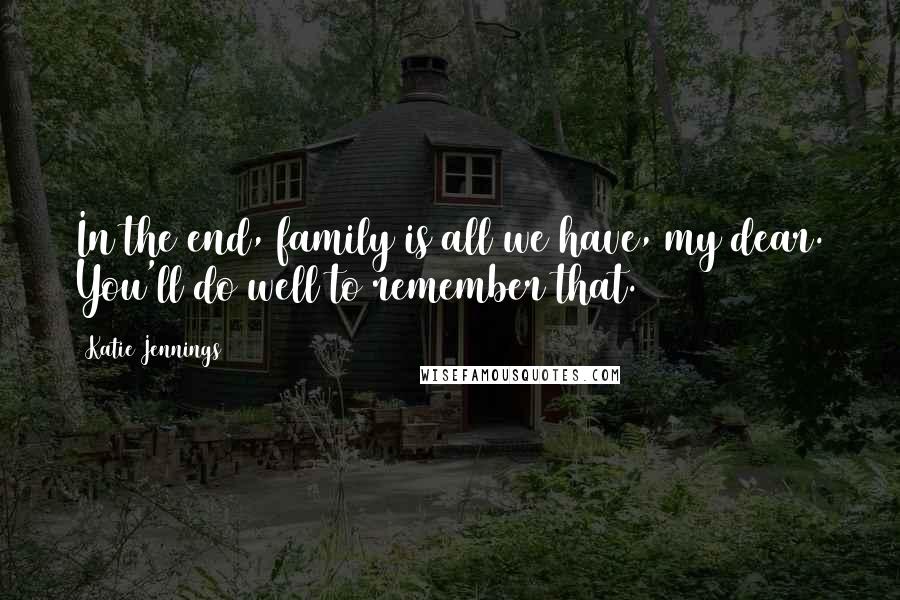 Katie Jennings Quotes: In the end, family is all we have, my dear. You'll do well to remember that.