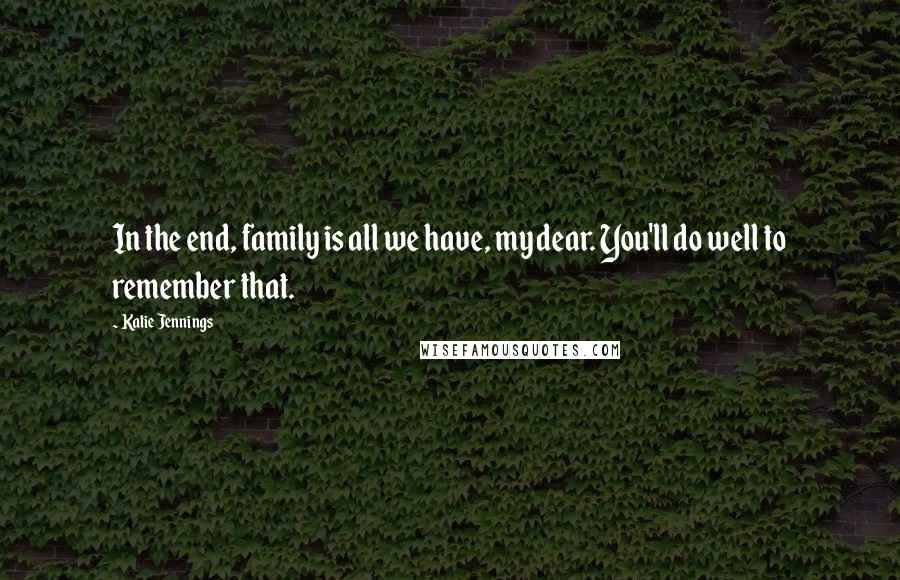 Katie Jennings Quotes: In the end, family is all we have, my dear. You'll do well to remember that.