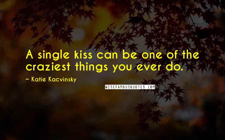 Katie Kacvinsky Quotes: A single kiss can be one of the craziest things you ever do.