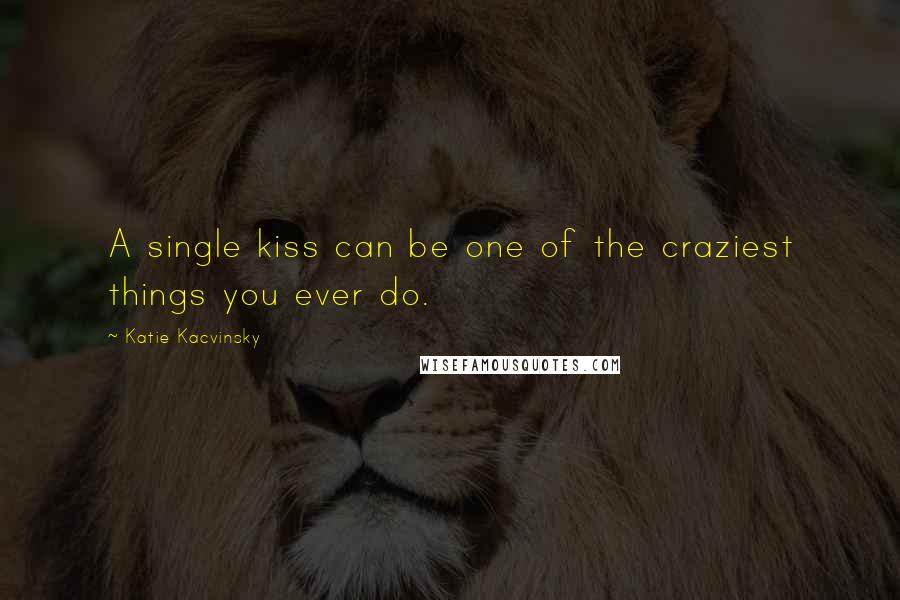 Katie Kacvinsky Quotes: A single kiss can be one of the craziest things you ever do.