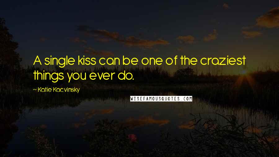 Katie Kacvinsky Quotes: A single kiss can be one of the craziest things you ever do.