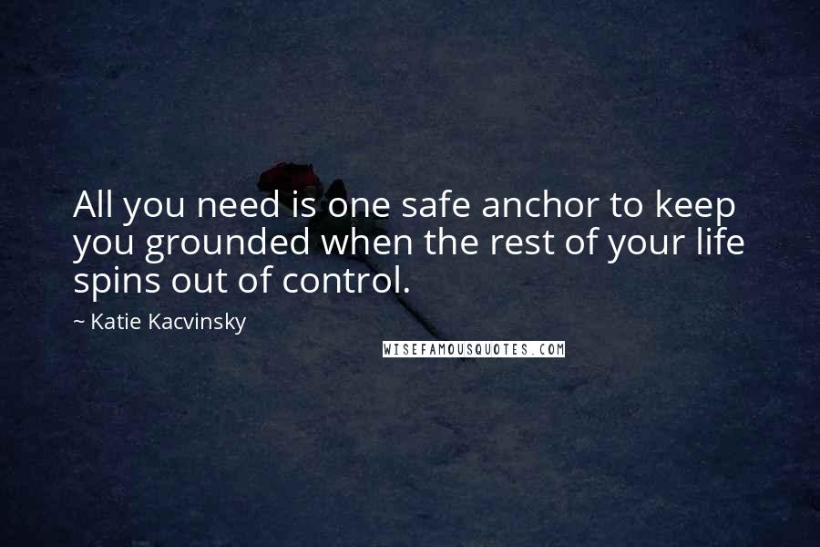 Katie Kacvinsky Quotes: All you need is one safe anchor to keep you grounded when the rest of your life spins out of control.