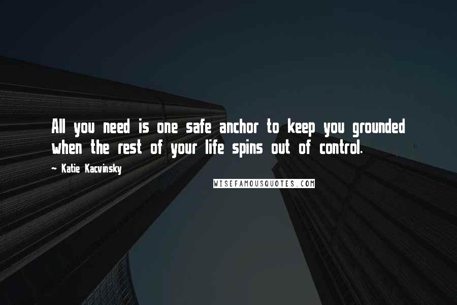 Katie Kacvinsky Quotes: All you need is one safe anchor to keep you grounded when the rest of your life spins out of control.