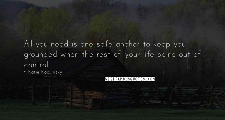 Katie Kacvinsky Quotes: All you need is one safe anchor to keep you grounded when the rest of your life spins out of control.