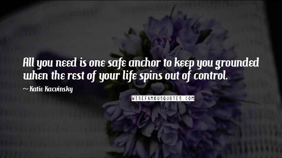 Katie Kacvinsky Quotes: All you need is one safe anchor to keep you grounded when the rest of your life spins out of control.