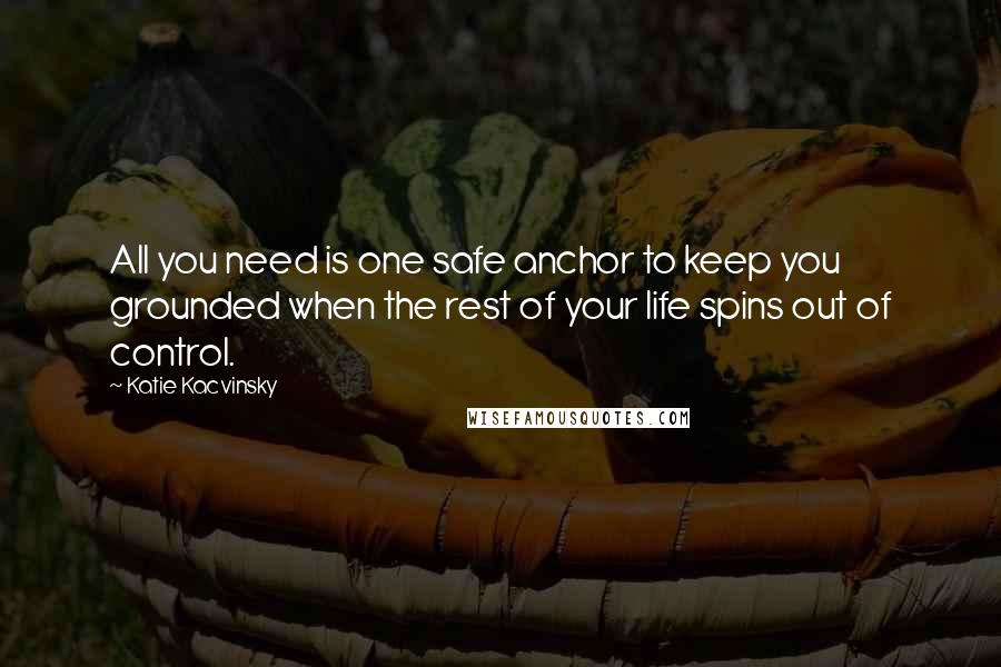 Katie Kacvinsky Quotes: All you need is one safe anchor to keep you grounded when the rest of your life spins out of control.