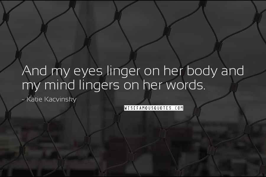 Katie Kacvinsky Quotes: And my eyes linger on her body and my mind lingers on her words.