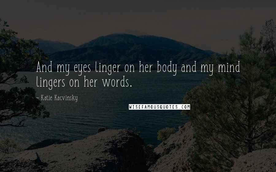 Katie Kacvinsky Quotes: And my eyes linger on her body and my mind lingers on her words.