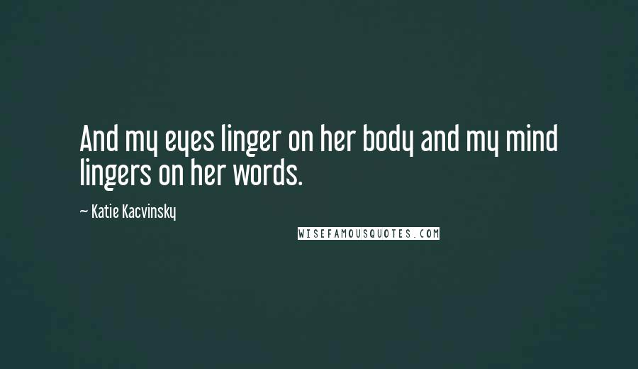 Katie Kacvinsky Quotes: And my eyes linger on her body and my mind lingers on her words.