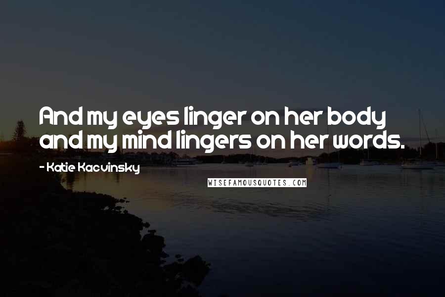 Katie Kacvinsky Quotes: And my eyes linger on her body and my mind lingers on her words.