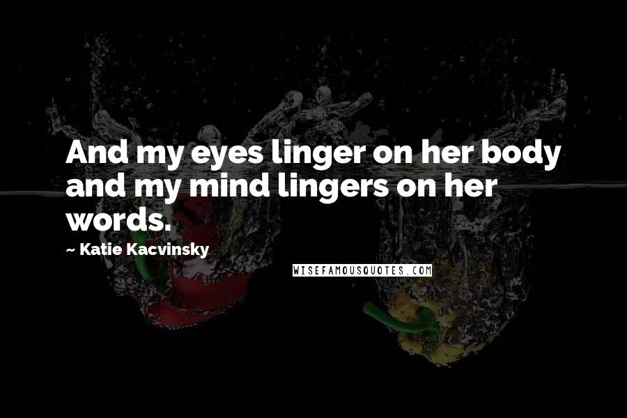Katie Kacvinsky Quotes: And my eyes linger on her body and my mind lingers on her words.