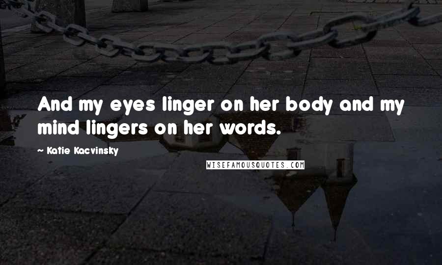 Katie Kacvinsky Quotes: And my eyes linger on her body and my mind lingers on her words.