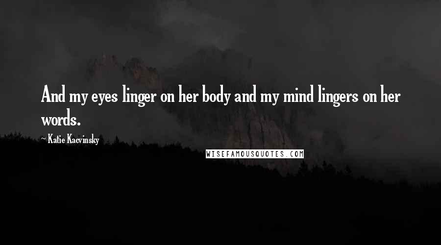 Katie Kacvinsky Quotes: And my eyes linger on her body and my mind lingers on her words.