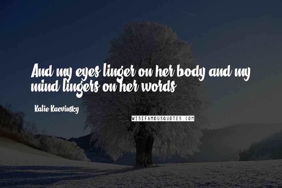 Katie Kacvinsky Quotes: And my eyes linger on her body and my mind lingers on her words.