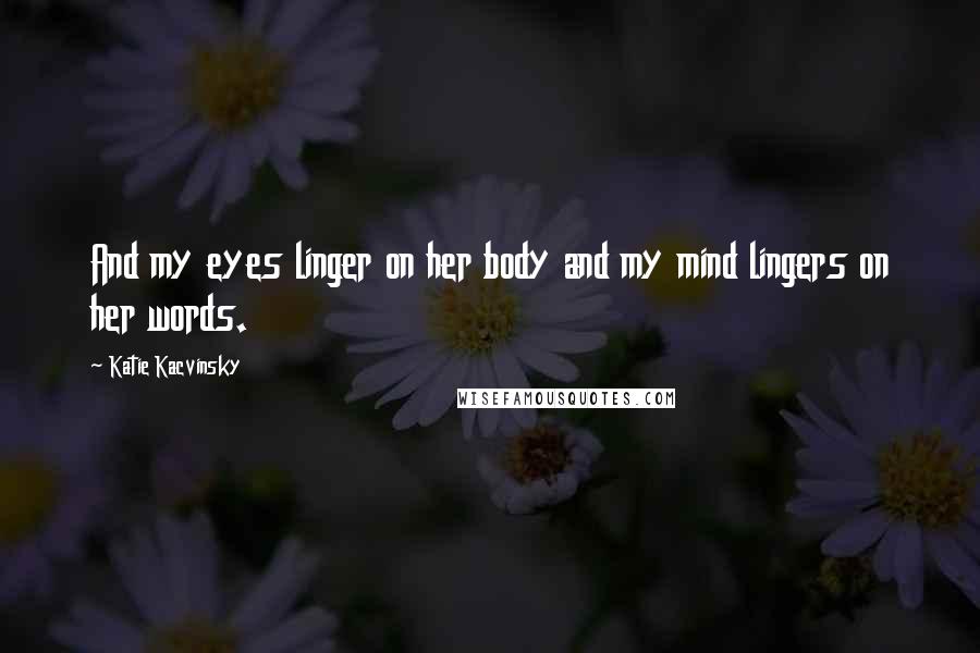 Katie Kacvinsky Quotes: And my eyes linger on her body and my mind lingers on her words.