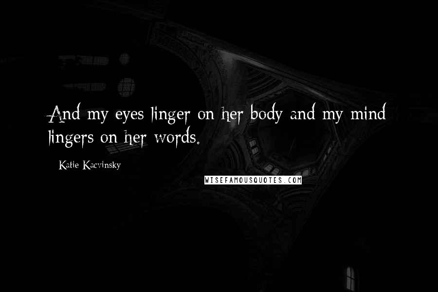 Katie Kacvinsky Quotes: And my eyes linger on her body and my mind lingers on her words.