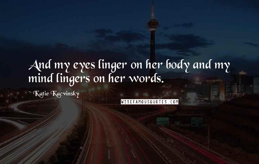 Katie Kacvinsky Quotes: And my eyes linger on her body and my mind lingers on her words.