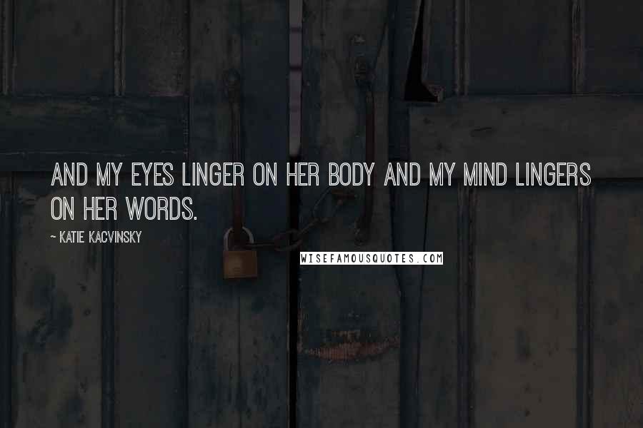 Katie Kacvinsky Quotes: And my eyes linger on her body and my mind lingers on her words.