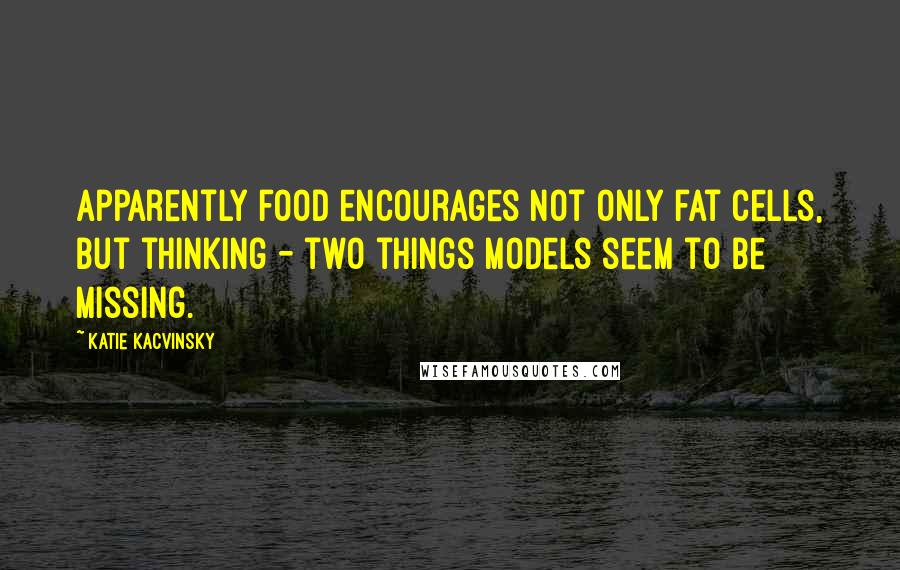 Katie Kacvinsky Quotes: Apparently food encourages not only fat cells, but thinking - two things models seem to be missing.