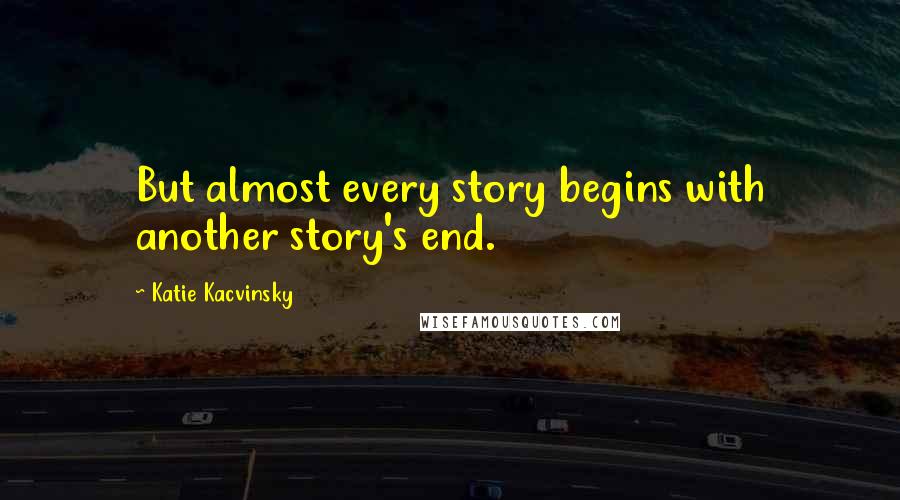 Katie Kacvinsky Quotes: But almost every story begins with another story's end.