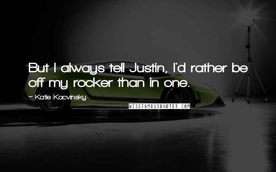 Katie Kacvinsky Quotes: But I always tell Justin, I'd rather be off my rocker than in one.