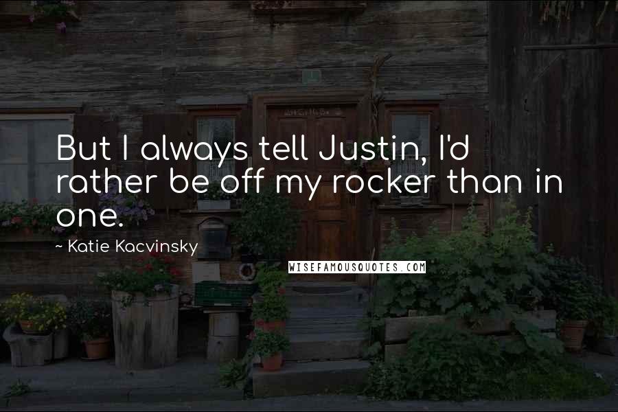 Katie Kacvinsky Quotes: But I always tell Justin, I'd rather be off my rocker than in one.