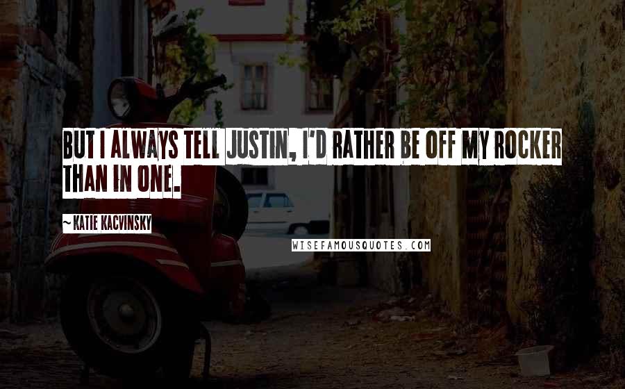 Katie Kacvinsky Quotes: But I always tell Justin, I'd rather be off my rocker than in one.