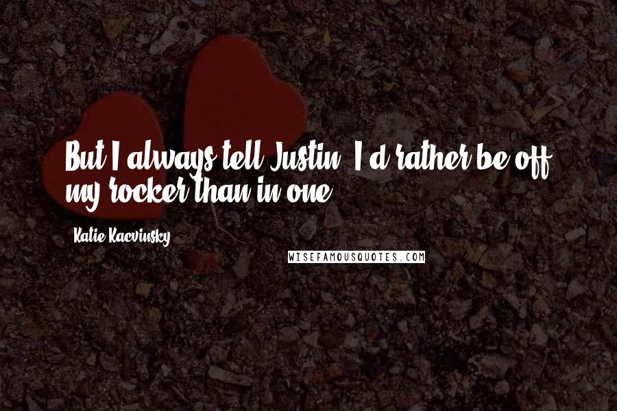 Katie Kacvinsky Quotes: But I always tell Justin, I'd rather be off my rocker than in one.