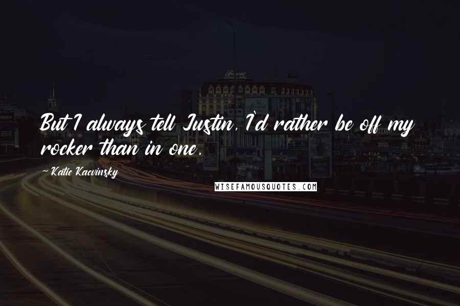 Katie Kacvinsky Quotes: But I always tell Justin, I'd rather be off my rocker than in one.