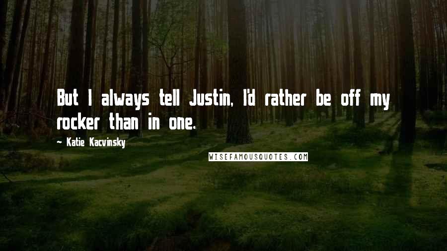 Katie Kacvinsky Quotes: But I always tell Justin, I'd rather be off my rocker than in one.