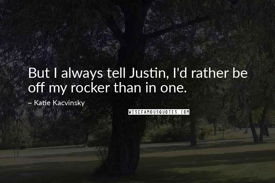 Katie Kacvinsky Quotes: But I always tell Justin, I'd rather be off my rocker than in one.