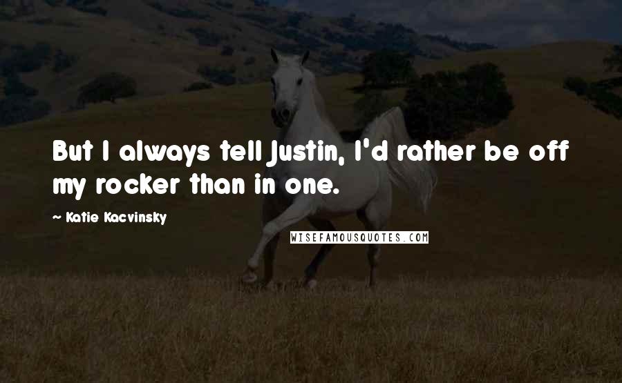 Katie Kacvinsky Quotes: But I always tell Justin, I'd rather be off my rocker than in one.