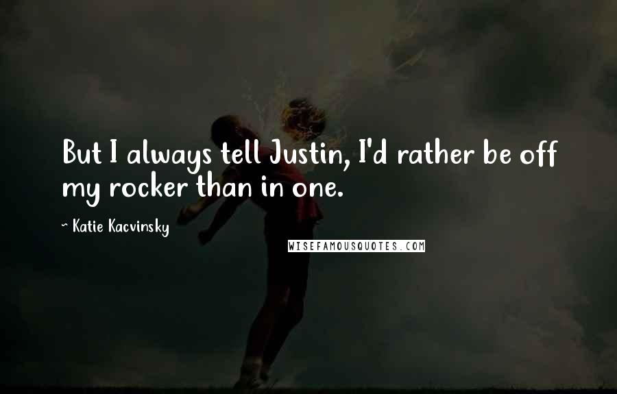 Katie Kacvinsky Quotes: But I always tell Justin, I'd rather be off my rocker than in one.