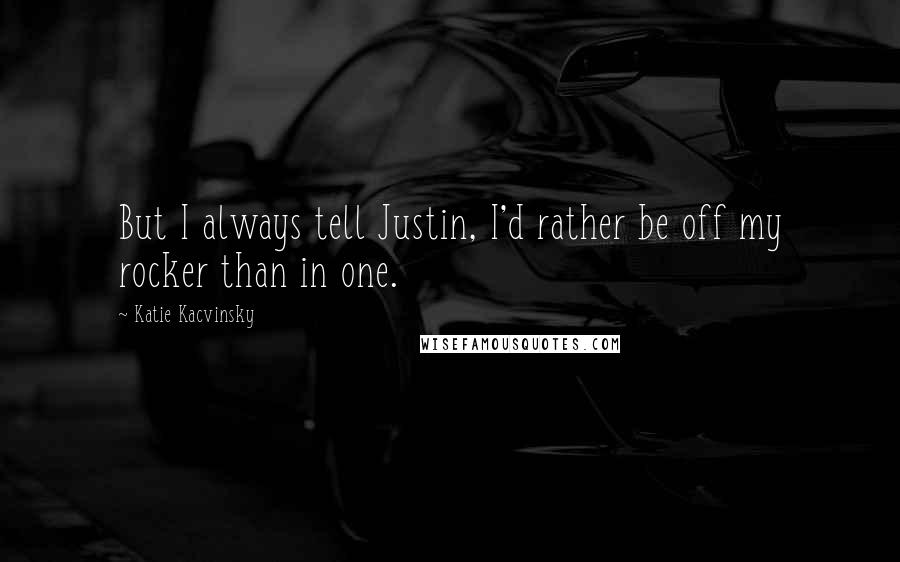 Katie Kacvinsky Quotes: But I always tell Justin, I'd rather be off my rocker than in one.