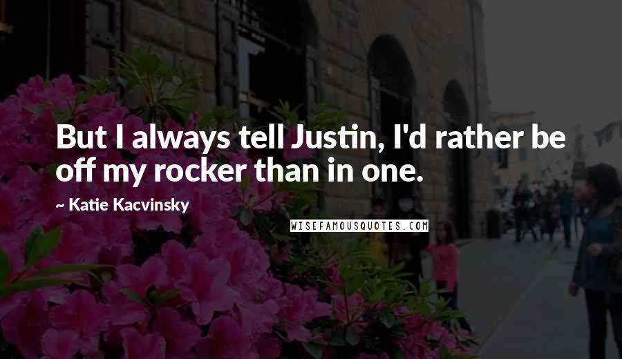 Katie Kacvinsky Quotes: But I always tell Justin, I'd rather be off my rocker than in one.