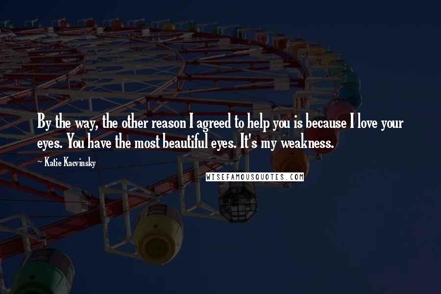 Katie Kacvinsky Quotes: By the way, the other reason I agreed to help you is because I love your eyes. You have the most beautiful eyes. It's my weakness.