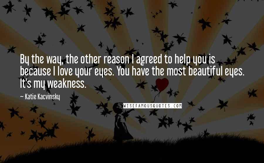 Katie Kacvinsky Quotes: By the way, the other reason I agreed to help you is because I love your eyes. You have the most beautiful eyes. It's my weakness.