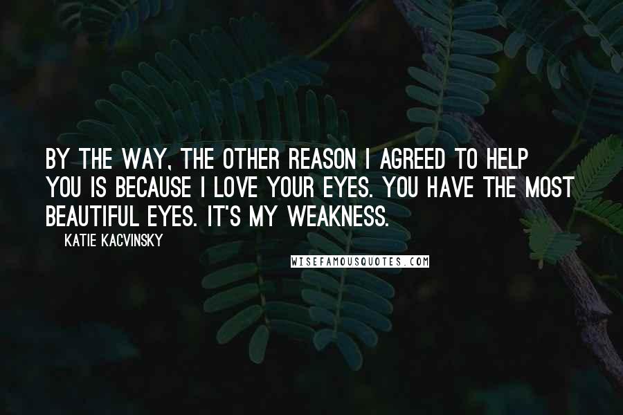 Katie Kacvinsky Quotes: By the way, the other reason I agreed to help you is because I love your eyes. You have the most beautiful eyes. It's my weakness.