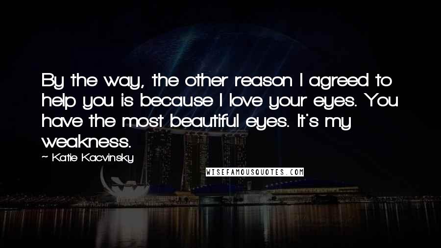 Katie Kacvinsky Quotes: By the way, the other reason I agreed to help you is because I love your eyes. You have the most beautiful eyes. It's my weakness.