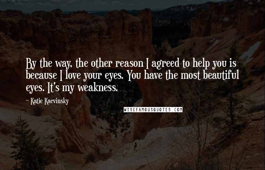 Katie Kacvinsky Quotes: By the way, the other reason I agreed to help you is because I love your eyes. You have the most beautiful eyes. It's my weakness.