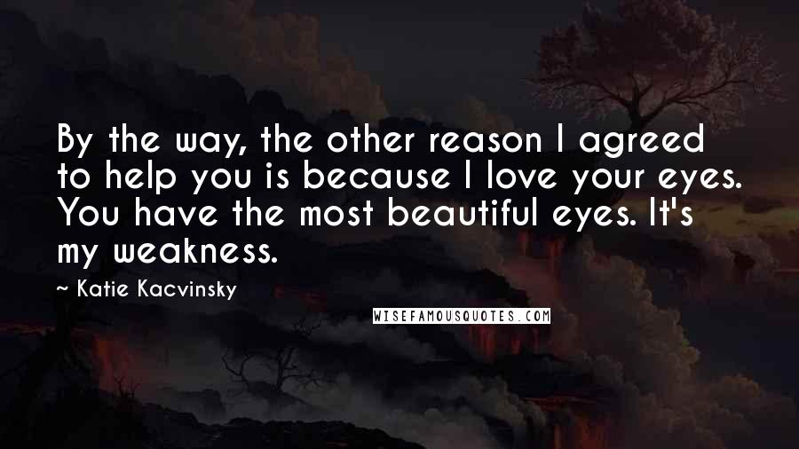 Katie Kacvinsky Quotes: By the way, the other reason I agreed to help you is because I love your eyes. You have the most beautiful eyes. It's my weakness.