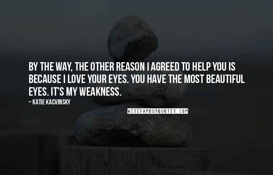 Katie Kacvinsky Quotes: By the way, the other reason I agreed to help you is because I love your eyes. You have the most beautiful eyes. It's my weakness.