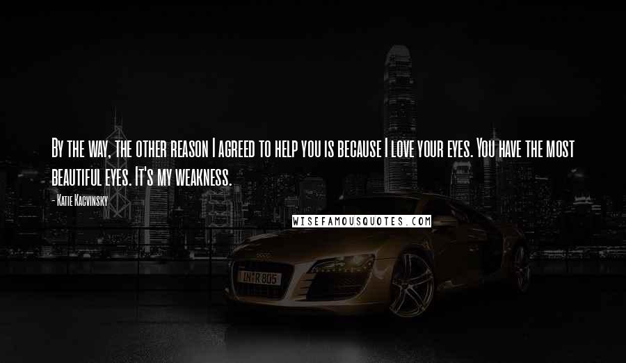 Katie Kacvinsky Quotes: By the way, the other reason I agreed to help you is because I love your eyes. You have the most beautiful eyes. It's my weakness.