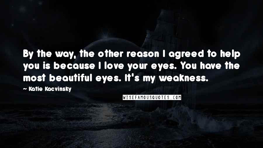 Katie Kacvinsky Quotes: By the way, the other reason I agreed to help you is because I love your eyes. You have the most beautiful eyes. It's my weakness.